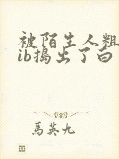 被陌生人粗大jib捣出了白浆