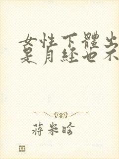女性下体出血不是月经也不痛怎么回事