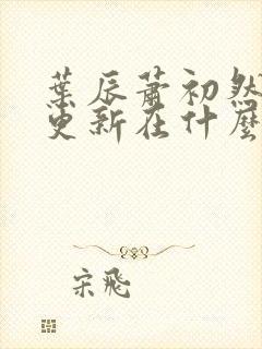 叶辰萧初然最快更新在什么时候