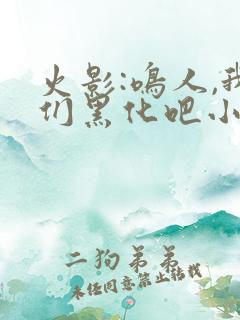 火影:鸣人,我们黑化吧小说版