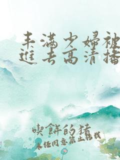 丰满少妇被猛烈进去高清播放