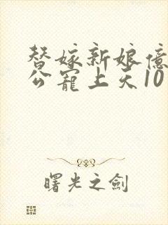 替嫁新娘亿万老公宠上天10