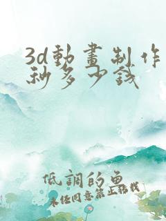 3d动画制作一秒多少钱