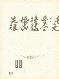 先婚后爱:老公很凶猛全文免费阅读