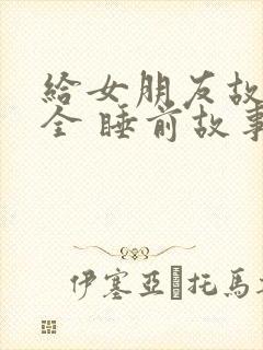 给女朋友故事大全 睡前故事