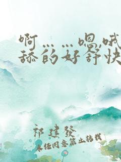 啊……嗯,哦,舔的好舒快一点,受不了,啊……