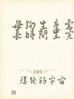 母狗生产需要多长时间生完小狗