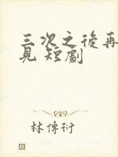 三次之后再也不见 短剧