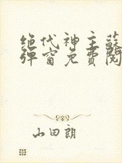 绝代神主苏莫无弹窗免费阅读