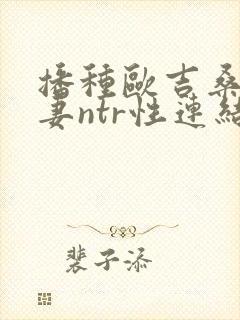 播种欧吉桑与人妻ntr性连结动漫
