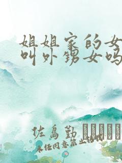 姐姐家的女儿是叫外甥女吗