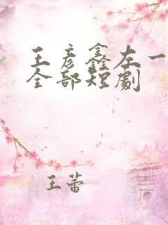 王彦鑫左一演的全部短剧
