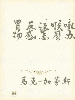 胃反流喉咙有异物感怎么办