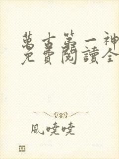 万古第一神小说免费阅读全文无删减