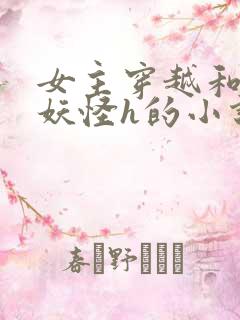 女主穿越和各种妖怪h的小说