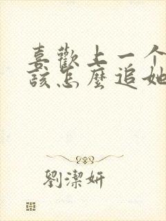 喜欢上一个女生该怎么追她