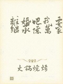 离婚吧我要回家继承亿万家产短剧