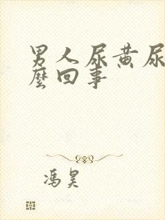 男人尿黄尿疼怎么回事