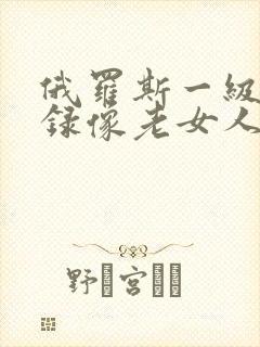 俄罗斯一级黄色录像老女人