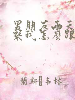 男朋友两天不联系我怎么跟他发信息