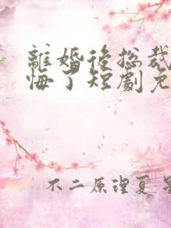 离婚后总裁他后悔了短剧免费观看