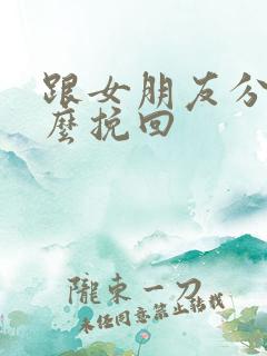 跟女朋友分手怎么挽回