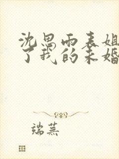 沈思雨表姐嫁给了我的未婚夫全本阅读