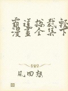 霸道总裁轻点爱漫画全集下拉式看漫画