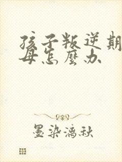 孩子叛逆期打父母怎么办