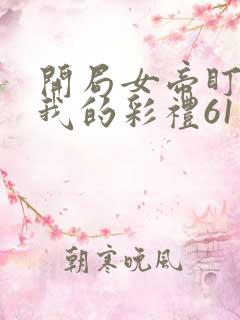 开局女帝盯上了我的彩礼61集