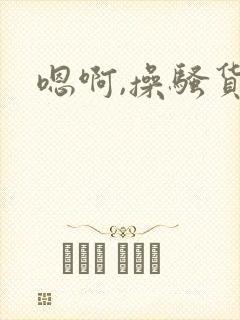 嗯啊,操骚货
