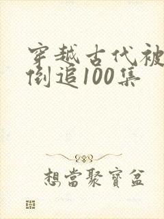 穿越古代被女帝倒追100集