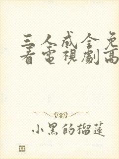 三人成全免费观看电视剧高清完整版