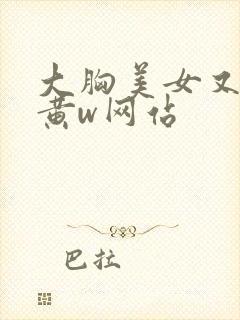 大胸美女又大又黄w网站