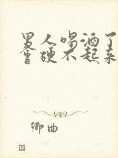 男人喝酒了会不会硬不起来