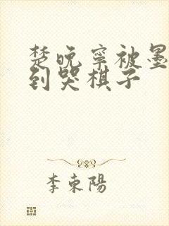 楚晚宁被墨燃做到哭棋子