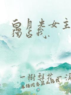 白月光女主总想独占我.
