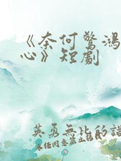 《奈何惊鸿入我心》短剧
