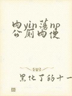 肉yin荡np公厕肉便