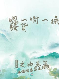 嗯～啊～操死你骚货