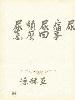 尿频尿痛尿急是怎么回事