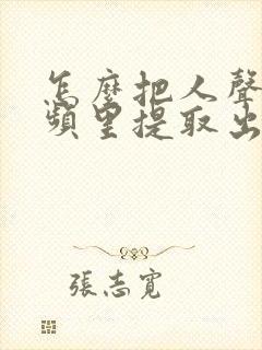 怎么把人声从音频里提取出来