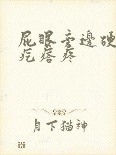 屁眼旁边硬硬的疙瘩疼