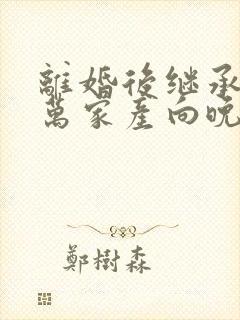 离婚后继承了亿万家产向晚短剧