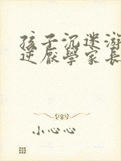 孩子沉迷游戏叛逆厌学家长怎么办
