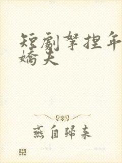短剧拿捏年下小娇夫