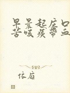 早晨起床口臭口苦咳痰带血