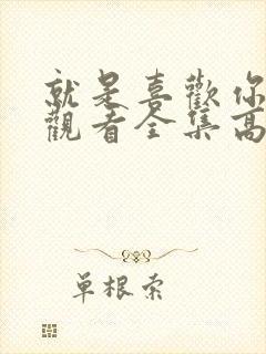 就是喜欢你免费观看全集高清