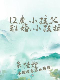 12岁小孩父母离婚,小孩抚养权归谁