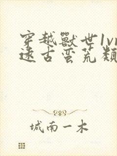 穿越兽世1vn远古蛮荒类的小说